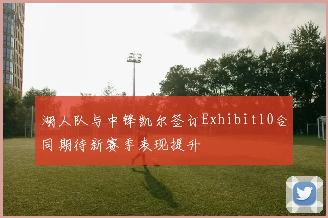 湖人队与中锋凯尔签订Exhibit10合同期待新赛季表现提升