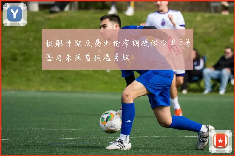 快船计划交易杰伦布朗提供今年5号签与未来首轮选秀权