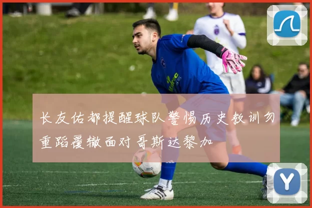 长友佑都提醒球队警惕历史教训勿重蹈覆辙面对哥斯达黎加